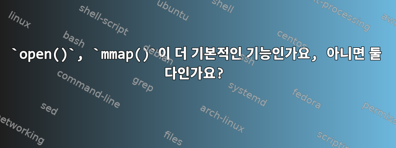 `open()`, `mmap()`이 더 기본적인 기능인가요, 아니면 둘 다인가요?