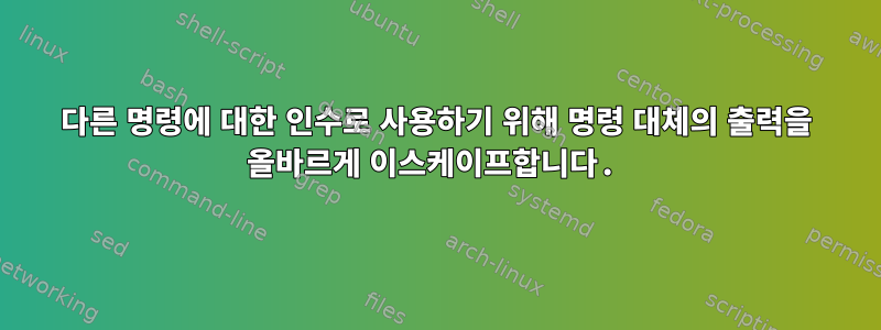 다른 명령에 대한 인수로 사용하기 위해 명령 대체의 출력을 올바르게 이스케이프합니다.