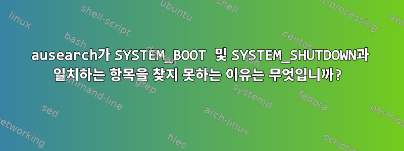 ausearch가 SYSTEM_BOOT 및 SYSTEM_SHUTDOWN과 일치하는 항목을 찾지 못하는 이유는 무엇입니까?