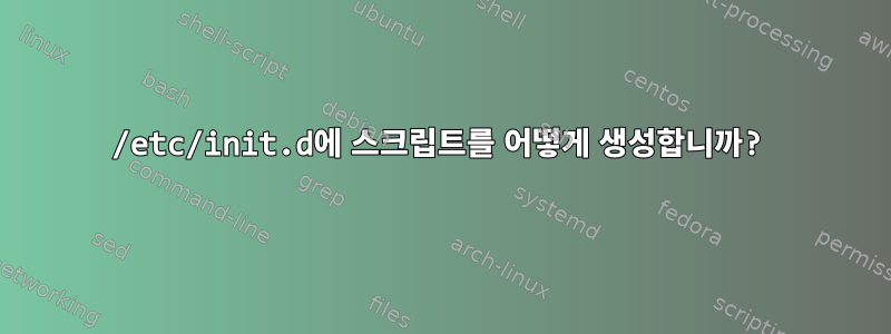 /etc/init.d에 스크립트를 어떻게 생성합니까?