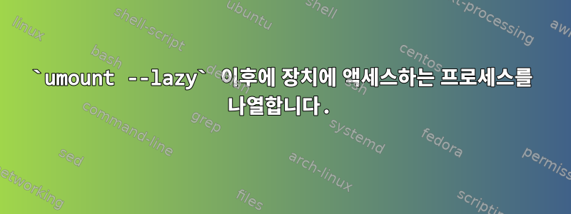 `umount --lazy` 이후에 장치에 액세스하는 프로세스를 나열합니다.