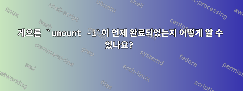 게으른 `umount -l`이 언제 완료되었는지 어떻게 알 수 있나요?