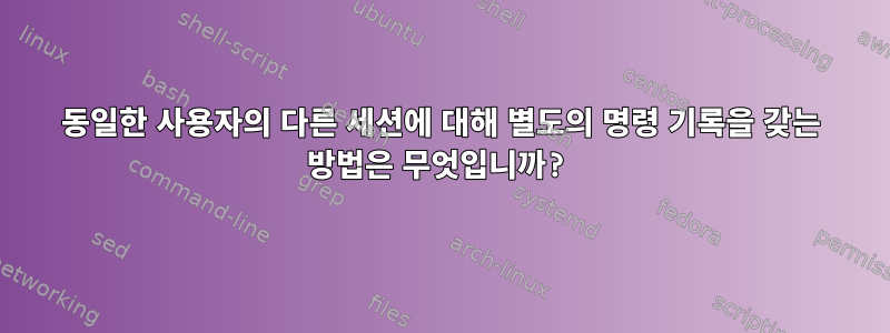 동일한 사용자의 다른 세션에 대해 별도의 명령 기록을 갖는 방법은 무엇입니까?