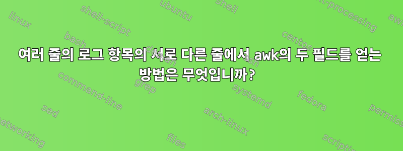 여러 줄의 로그 항목의 서로 다른 줄에서 awk의 두 필드를 얻는 방법은 무엇입니까?