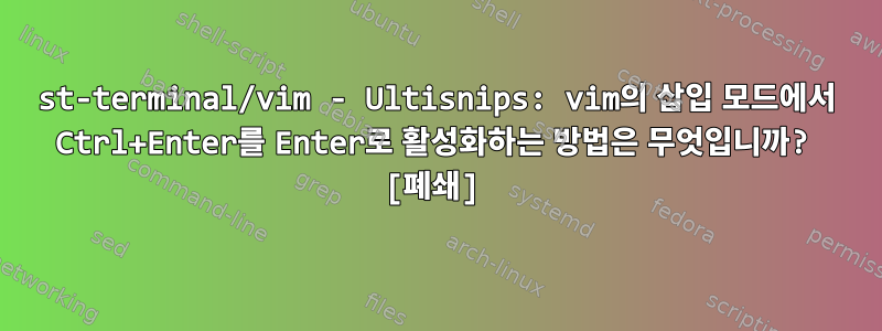 st-terminal/vim - Ultisnips: vim의 삽입 모드에서 Ctrl+Enter를 Enter로 활성화하는 방법은 무엇입니까? [폐쇄]