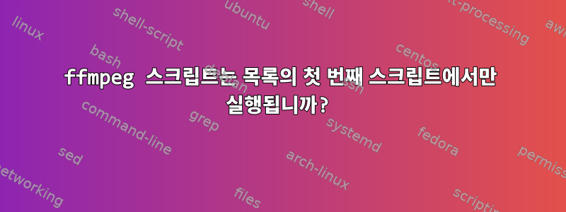 ffmpeg 스크립트는 목록의 첫 번째 스크립트에서만 실행됩니까?