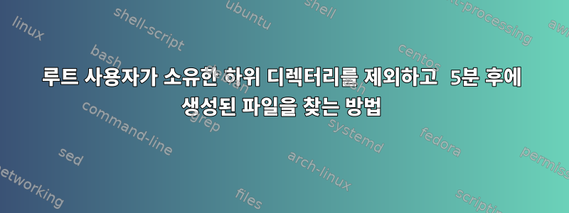 루트 사용자가 소유한 하위 디렉터리를 제외하고 5분 후에 생성된 파일을 찾는 방법