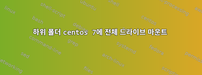 하위 폴더 centos 7에 전체 드라이브 마운트