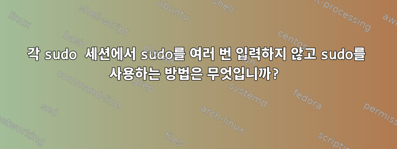 각 sudo 세션에서 sudo를 여러 번 입력하지 않고 sudo를 사용하는 방법은 무엇입니까?