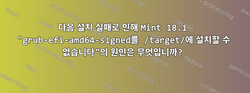 다음 설치 실패로 인해 Mint 18.1 "grub-efi-amd64-signed를 /target/에 설치할 수 없습니다"의 원인은 무엇입니까?