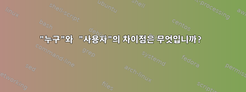 "누구"와 "사용자"의 차이점은 무엇입니까?