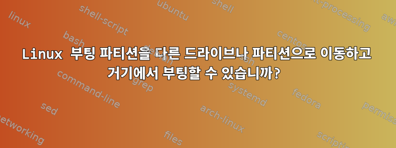 Linux 부팅 파티션을 다른 드라이브나 파티션으로 이동하고 거기에서 부팅할 수 있습니까?