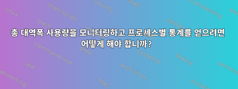 총 대역폭 사용량을 모니터링하고 프로세스별 통계를 얻으려면 어떻게 해야 합니까?