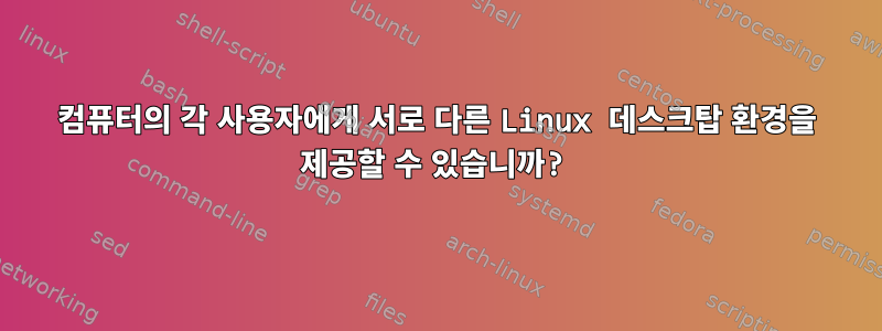 컴퓨터의 각 사용자에게 서로 다른 Linux 데스크탑 환경을 제공할 수 있습니까?