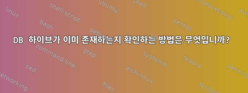 DB 하이브가 이미 존재하는지 확인하는 방법은 무엇입니까?