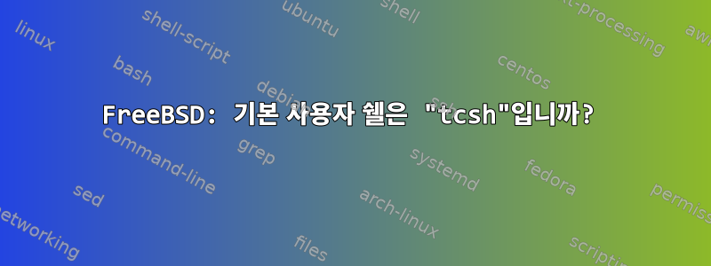 FreeBSD: 기본 사용자 쉘은 "tcsh"입니까?