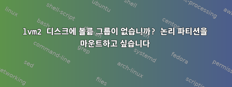 lvm2 디스크에 볼륨 그룹이 없습니까? 논리 파티션을 마운트하고 싶습니다