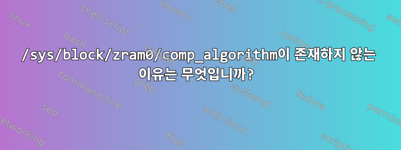 /sys/block/zram0/comp_algorithm이 존재하지 않는 이유는 무엇입니까?