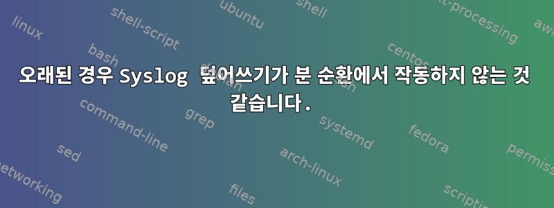 오래된 경우 Syslog 덮어쓰기가 분 순환에서 작동하지 않는 것 같습니다.