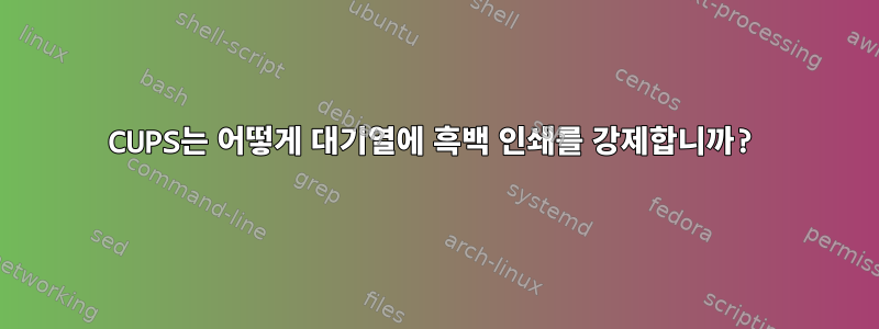 CUPS는 어떻게 대기열에 흑백 인쇄를 강제합니까?