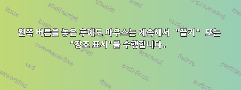 왼쪽 버튼을 놓은 후에도 마우스는 계속해서 "끌기" 또는 "강조 표시"를 수행합니다.