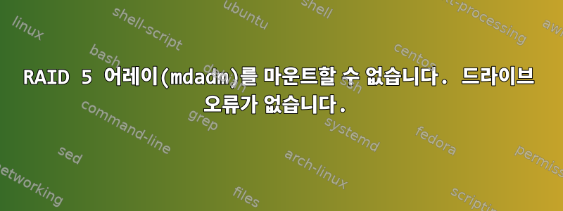 RAID 5 어레이(mdadm)를 마운트할 수 없습니다. 드라이브 오류가 없습니다.