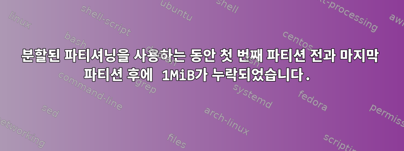 분할된 파티셔닝을 사용하는 동안 첫 번째 파티션 전과 마지막 파티션 후에 1MiB가 누락되었습니다.