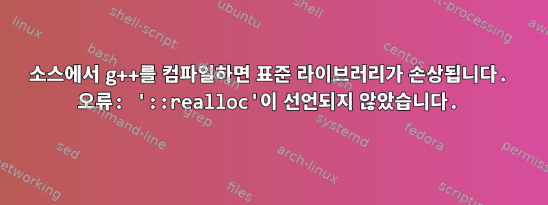 소스에서 g++를 컴파일하면 표준 라이브러리가 손상됩니다. 오류: '::realloc'이 선언되지 않았습니다.