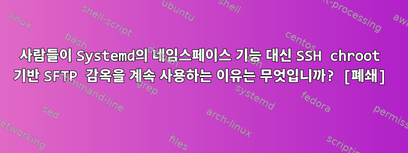 사람들이 Systemd의 네임스페이스 기능 대신 SSH chroot 기반 SFTP 감옥을 계속 사용하는 이유는 무엇입니까? [폐쇄]