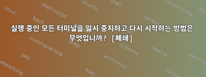 실행 중인 모든 터미널을 일시 중지하고 다시 시작하는 방법은 무엇입니까? [폐쇄]