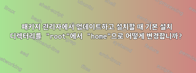 패키지 관리자에서 업데이트하고 설치할 때 기본 설치 디렉터리를 "root"에서 "home"으로 어떻게 변경합니까?