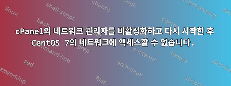 cPanel의 네트워크 관리자를 비활성화하고 다시 시작한 후 CentOS 7의 네트워크에 액세스할 수 없습니다.