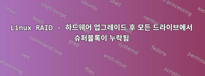 Linux RAID - 하드웨어 업그레이드 후 모든 드라이브에서 슈퍼블록이 누락됨