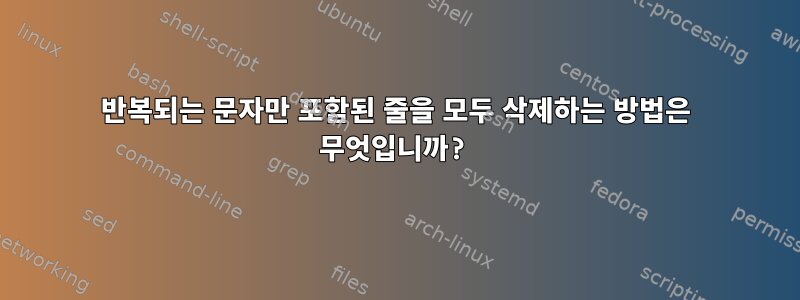 반복되는 문자만 포함된 줄을 모두 삭제하는 방법은 무엇입니까?