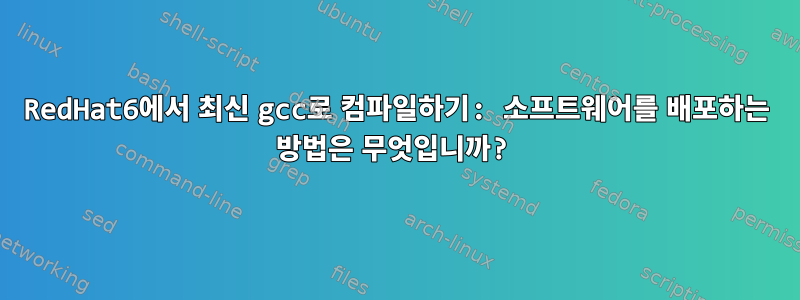 RedHat6에서 최신 gcc로 컴파일하기: 소프트웨어를 배포하는 방법은 무엇입니까?