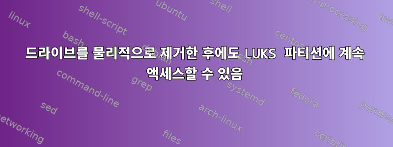 드라이브를 물리적으로 제거한 후에도 LUKS 파티션에 계속 액세스할 수 있음