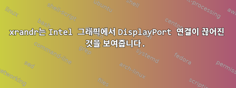 xrandr는 Intel 그래픽에서 DisplayPort 연결이 끊어진 것을 보여줍니다.