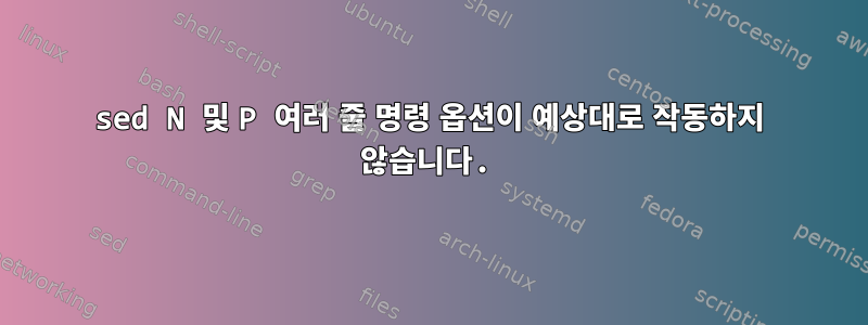 sed N 및 P 여러 줄 명령 옵션이 예상대로 작동하지 않습니다.