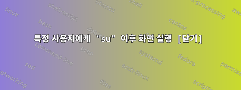 특정 사용자에게 "su" 이후 화면 실행 [닫기]