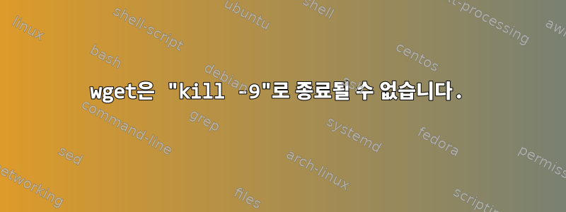 wget은 "kill -9"로 종료될 수 없습니다.