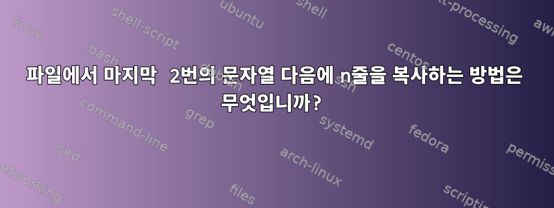 파일에서 마지막 2번의 문자열 다음에 n줄을 복사하는 방법은 무엇입니까?