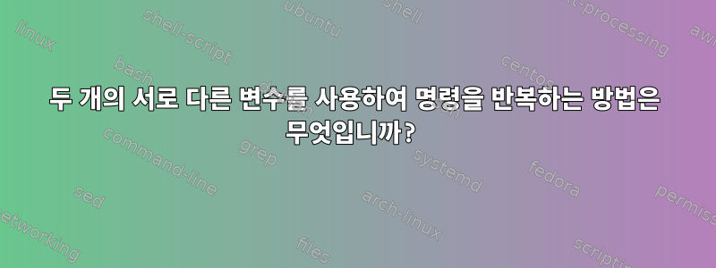 두 개의 서로 다른 변수를 사용하여 명령을 반복하는 방법은 무엇입니까?