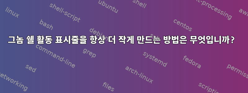 그놈 쉘 활동 표시줄을 항상 더 작게 만드는 방법은 무엇입니까?