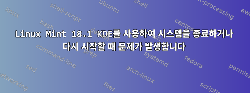 Linux Mint 18.1 KDE를 사용하여 시스템을 종료하거나 다시 시작할 때 문제가 발생합니다