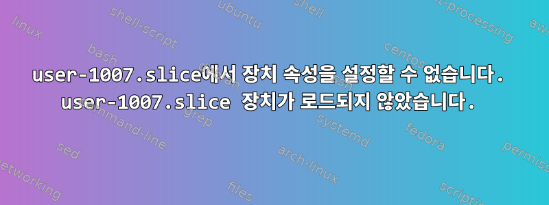 user-1007.slice에서 장치 속성을 설정할 수 없습니다. user-1007.slice 장치가 로드되지 않았습니다.