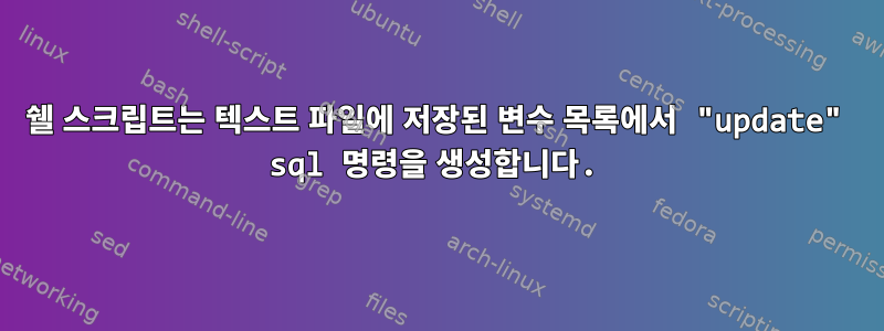 쉘 스크립트는 텍스트 파일에 저장된 변수 목록에서 "update" sql 명령을 생성합니다.