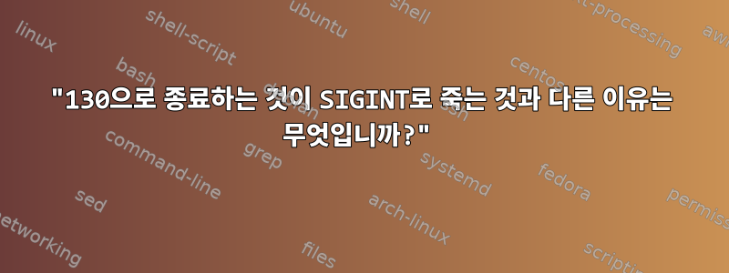 "130으로 종료하는 것이 SIGINT로 죽는 것과 다른 이유는 무엇입니까?"