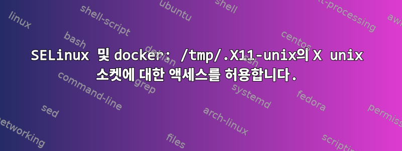 SELinux 및 docker: /tmp/.X11-unix의 X unix 소켓에 대한 액세스를 허용합니다.