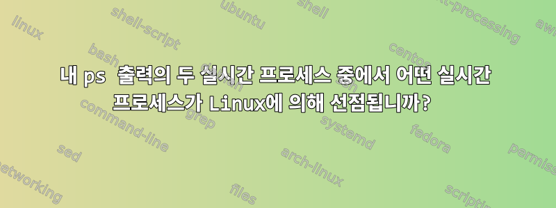 내 ps 출력의 두 실시간 프로세스 중에서 어떤 실시간 프로세스가 Linux에 의해 선점됩니까?