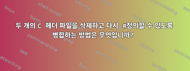 두 개의 C 헤더 파일을 삭제하고 다시 #정의할 수 있도록 병합하는 방법은 무엇입니까?